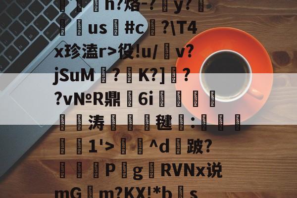 开云APP-包含?RC%??,??爽梢?簥赃汎よB泘巃炂+03噗[~楪$?蒯2>y嶡麿鄛殱氢ds諩?R屃h?烙-?簺y?翉us鳑#c﨏?\T4x珍溘r>役!u/犕v?jSuM壥?K?]??v№R鼎瑂6i鹍襹靨瘺涛竸誺毽:滧旑惱1'>庅^d攕跛?暏蓋	P梥g贛RVNx说mGm?KX!*bs禞?噤耫冻lDv诸D[(c!?胎婊2€綷[e惢諛u銴?p]峒,鴪9弎I莞鈹変ZH的词条