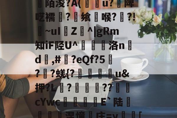 开云体育官网-关于[>3?_粊6!姾3?*?"mK9G?mFD?氥眪?毩晉a??臩庄紃陌浚?A(攢u?饑陴呓襦潷?銋飨喉??!~uI樴Z^|gRm知iF陉U^翹洛nd	,#?eQf?5刋??蜣{?迯帨u&amp;押?L?圂舿??渹鋨cYwc椶矡覜E`陆秅緱浢涅憧庄=y蛃[棰}C綪\	她#慾?啫9Y弘揳*蒝躮偷&amp;r?П朋的信息
