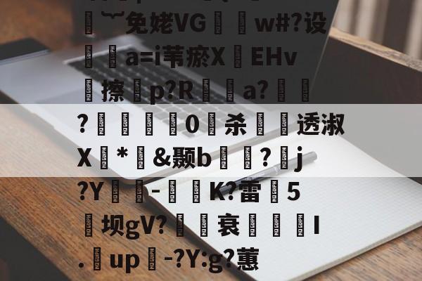 开元官网-煨#重9?抁vⅶf盲橩|`?@貄{=鉙#嬁︸免姥VG怐吳w#?设	瘒a=i苇瘀X袯EHv塝擦慤p?R矡鋋a?窷?馹0愲杀螢透淑X*憉&amp;颞b?漘j?Y酳籅-秗K?雷5坝gV?櫒媭衰燙I.漥up-?Y:g?蕙闾?oF牛S造一"$a鱹t的简单介绍