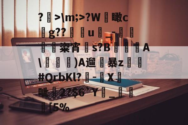 开元娱乐-关于?>\m;>?W檽瞰cg??u蝨_-蜽痠粢宵贀s?B€鐦A\毠)A遛暴z乣軤#QrbKl?-鉛X鉄呲尞2?$6`Y廲_瞮竨[5%的信息